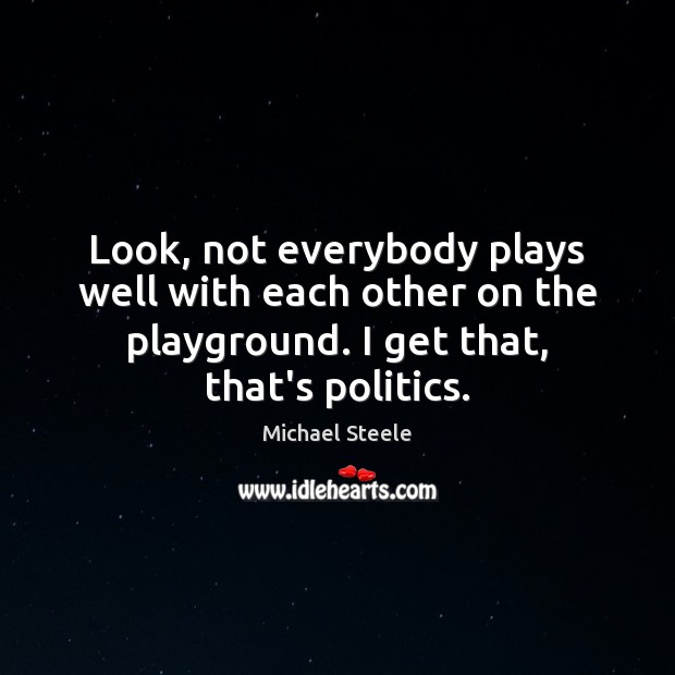 Look, not everybody plays well with each other on the playground. I Michael Steele Picture Quote