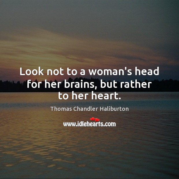 Look not to a woman’s head for her brains, but rather to her heart. Thomas Chandler Haliburton Picture Quote