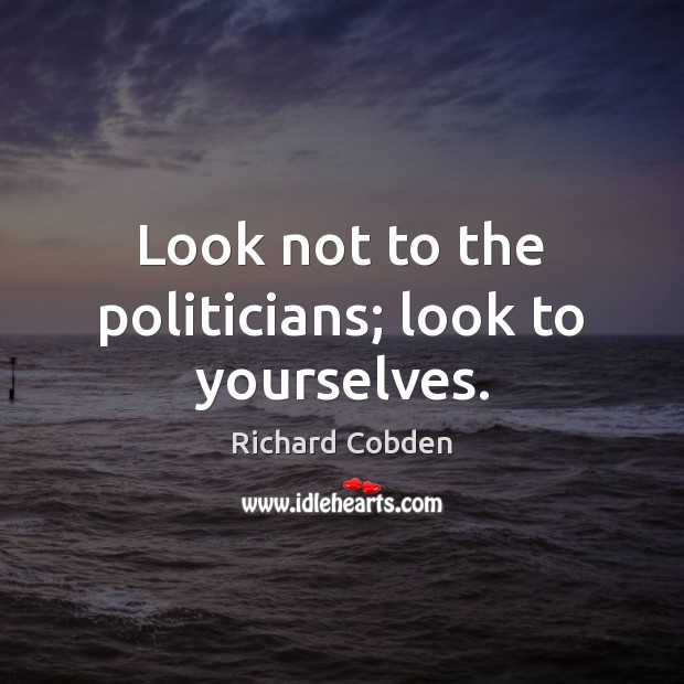 Look not to the politicians; look to yourselves. Richard Cobden Picture Quote