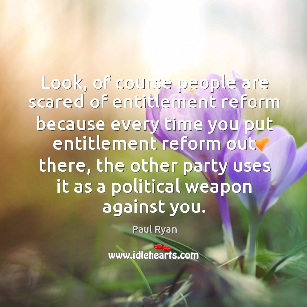 Look, of course people are scared of entitlement reform because every time you put entitlement Paul Ryan Picture Quote