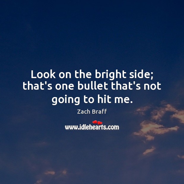 Look on the bright side; that’s one bullet that’s not going to hit me. Zach Braff Picture Quote