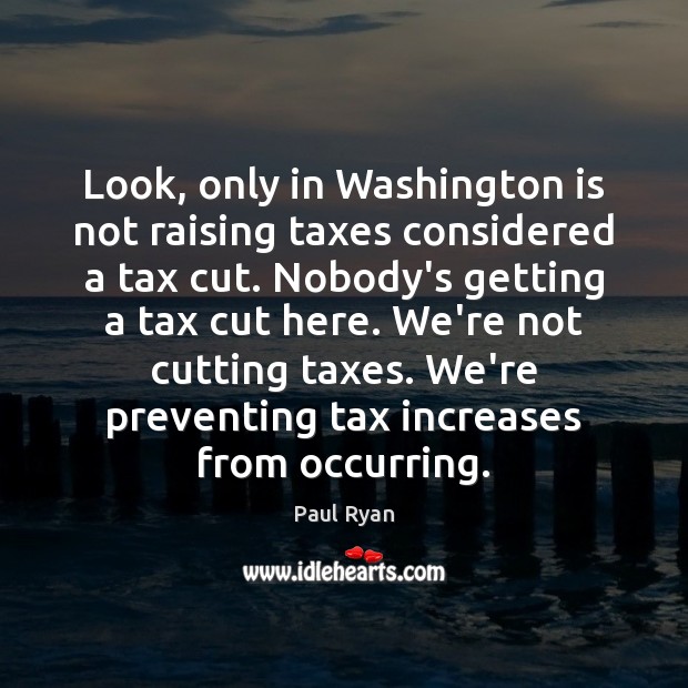 Look, only in Washington is not raising taxes considered a tax cut. Paul Ryan Picture Quote