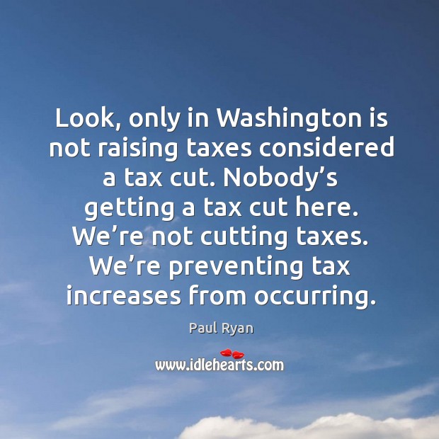 Look, only in washington is not raising taxes considered a tax cut. Nobody’s getting a tax cut here. Paul Ryan Picture Quote