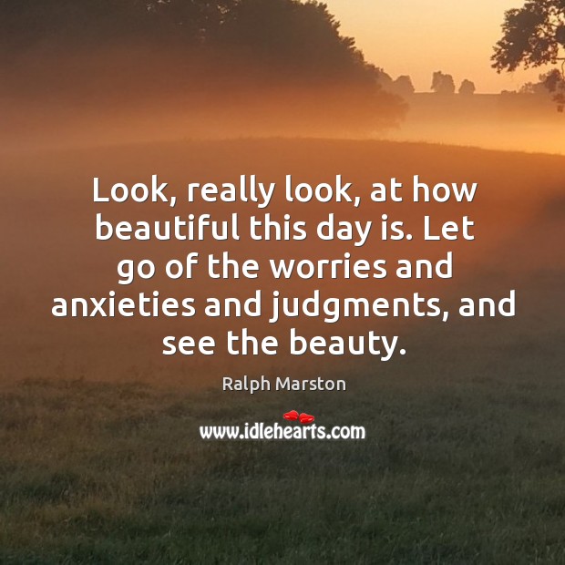 Look, really look, at how beautiful this day is. Let go of Ralph Marston Picture Quote