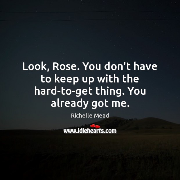 Look, Rose. You don’t have to keep up with the hard-to-get thing. You already got me. Richelle Mead Picture Quote