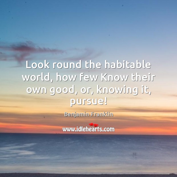 Look round the habitable world, how few Know their own good, or, knowing it, pursue! Image