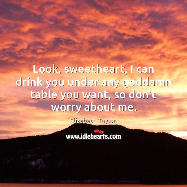 Look, sweetheart, I can drink you under any Goddamn table you want, Elizabeth Taylor. Picture Quote