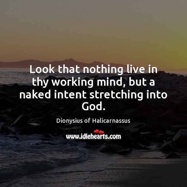 Look that nothing live in thy working mind, but a naked intent stretching into God. Dionysius of Halicarnassus Picture Quote