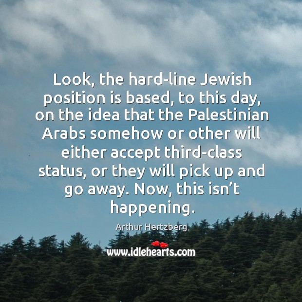 Look, the hard-line jewish position is based, to this day, on the idea that the palestinian arabs Image