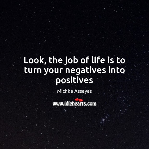 Look, the job of life is to turn your negatives into positives Image