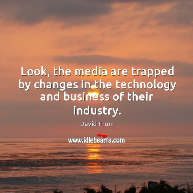 Look, the media are trapped by changes in the technology and business of their industry. David Frum Picture Quote