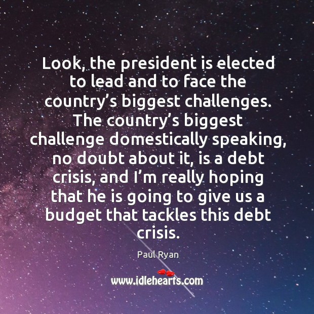 Look, the president is elected to lead and to face the country’s biggest challenges. Paul Ryan Picture Quote