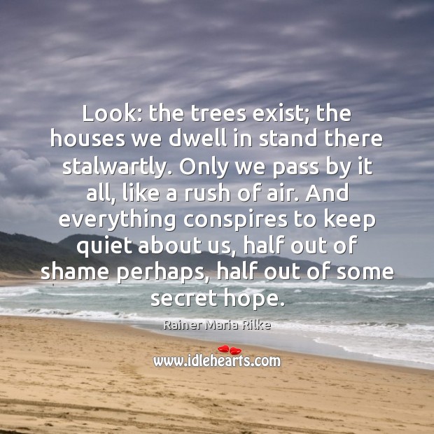 Look: the trees exist; the houses we dwell in stand there stalwartly. Rainer Maria Rilke Picture Quote