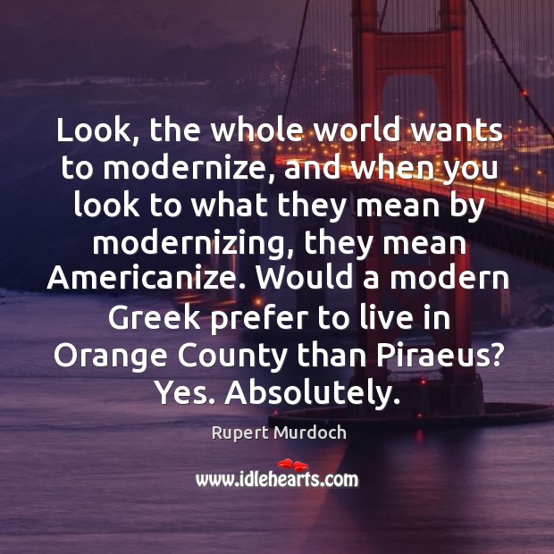 Look, the whole world wants to modernize, and when you look to what they mean by modernizing, they mean americanize. Rupert Murdoch Picture Quote