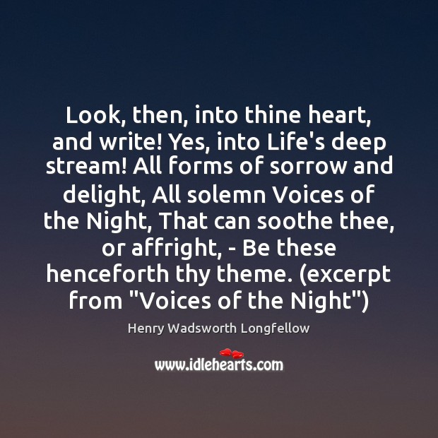 Look, then, into thine heart, and write! Yes, into Life’s deep stream! Henry Wadsworth Longfellow Picture Quote