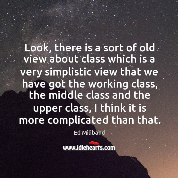 Look, there is a sort of old view about class which is a very simplistic view that we Ed Miliband Picture Quote