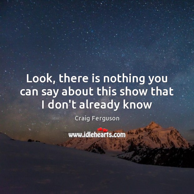 Look, there is nothing you can say about this show that I don’t already know Craig Ferguson Picture Quote
