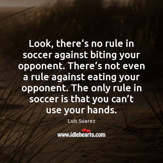 Look, there’s no rule in soccer against biting your opponent. There’ Luis Suarez Picture Quote
