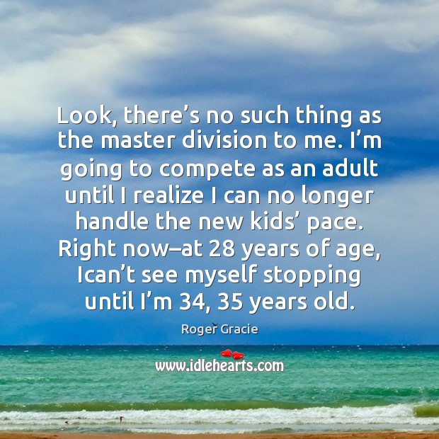 Look, there’s no such thing as the master division to me. Roger Gracie Picture Quote