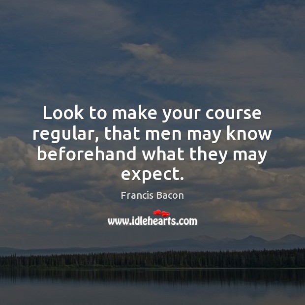 Look to make your course regular, that men may know beforehand what they may expect. Francis Bacon Picture Quote