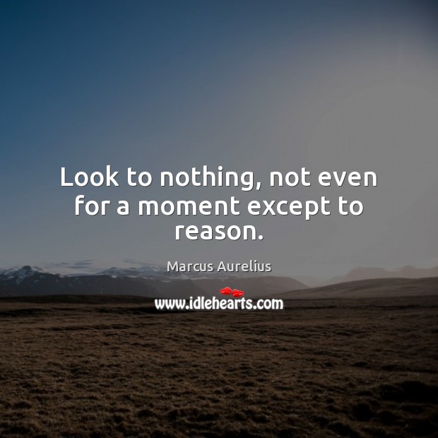 Look to nothing, not even for a moment except to reason. Marcus Aurelius Picture Quote