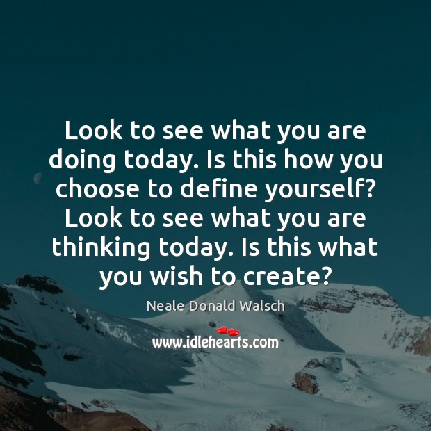 Look to see what you are doing today. Is this how you Neale Donald Walsch Picture Quote