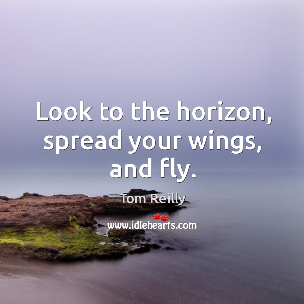 Look to the horizon, spread your wings, and fly. Tom Reilly Picture Quote