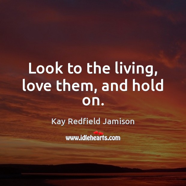Look to the living, love them, and hold on. Image