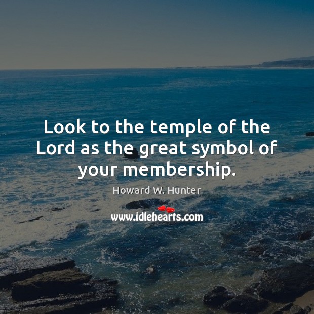 Look to the temple of the Lord as the great symbol of your membership. Howard W. Hunter Picture Quote