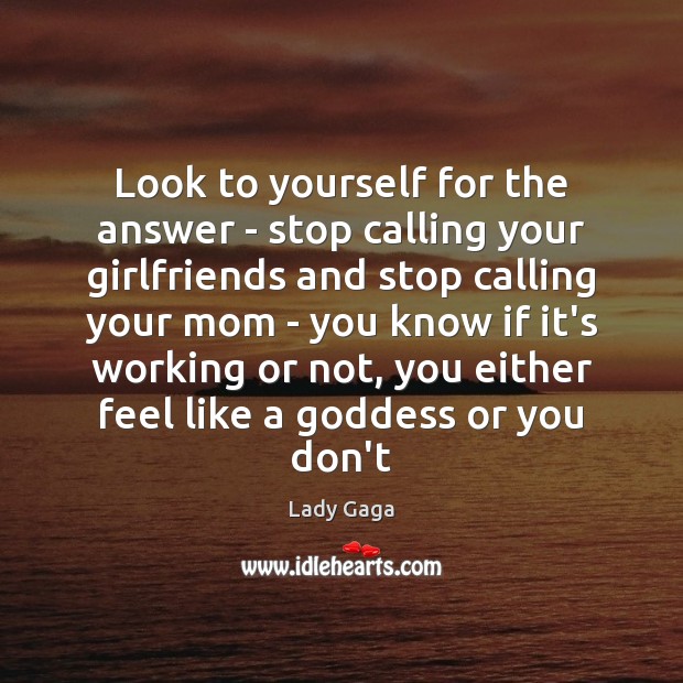 Look to yourself for the answer – stop calling your girlfriends and Lady Gaga Picture Quote