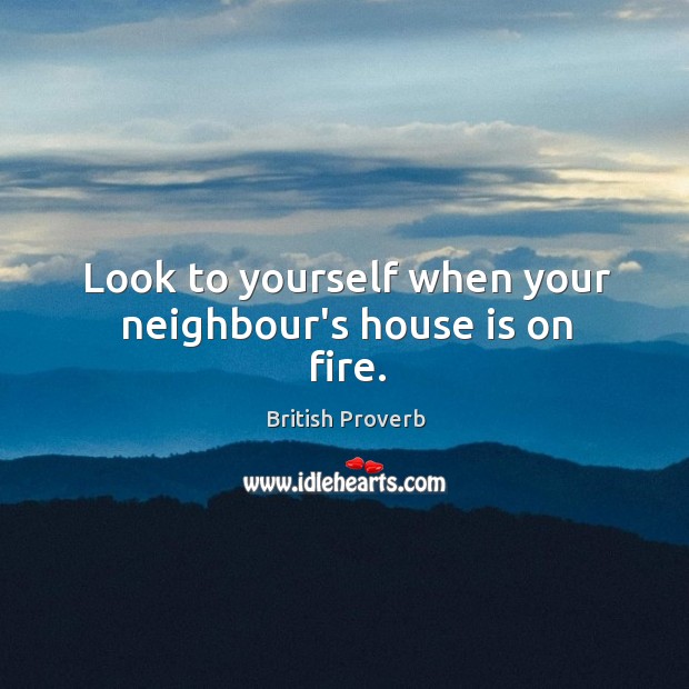 Look to yourself when your neighbour’s house is on fire. British Proverbs Image