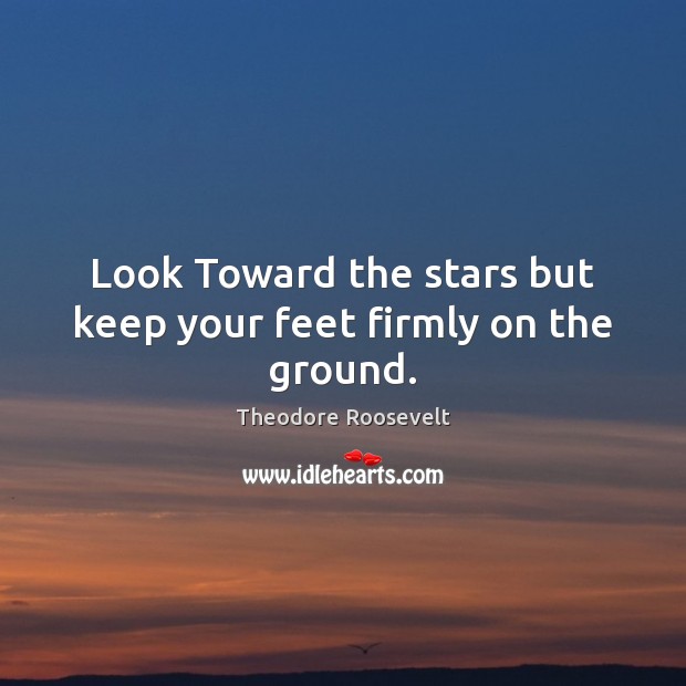 Look Toward the stars but keep your feet firmly on the ground. Theodore Roosevelt Picture Quote