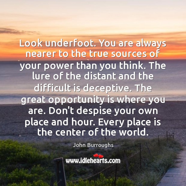 Look underfoot. You are always nearer to the true sources of your Image
