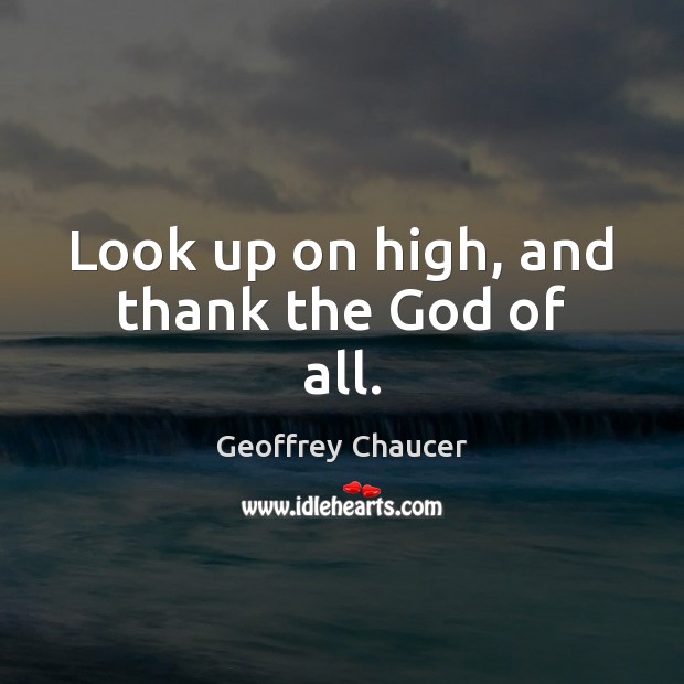 Look up on high, and thank the God of all. Geoffrey Chaucer Picture Quote