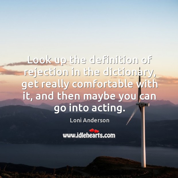 Look up the definition of rejection in the dictionary, get really comfortable with it, and then maybe you can go into acting. Loni Anderson Picture Quote
