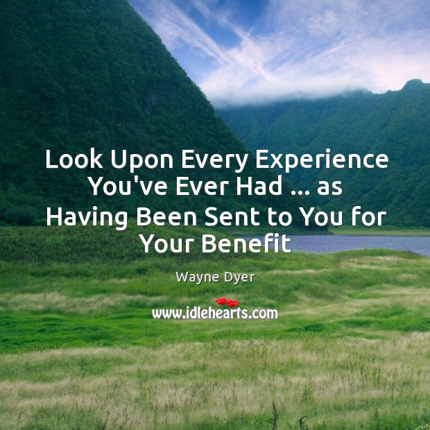 Look Upon Every Experience You’ve Ever Had … as Having Been Sent to You for Your Benefit Wayne Dyer Picture Quote