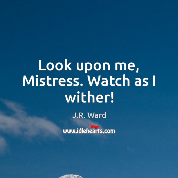 Look upon me, Mistress. Watch as I wither! J.R. Ward Picture Quote