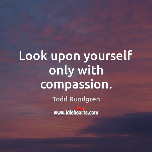 Look upon yourself only with compassion. Todd Rundgren Picture Quote