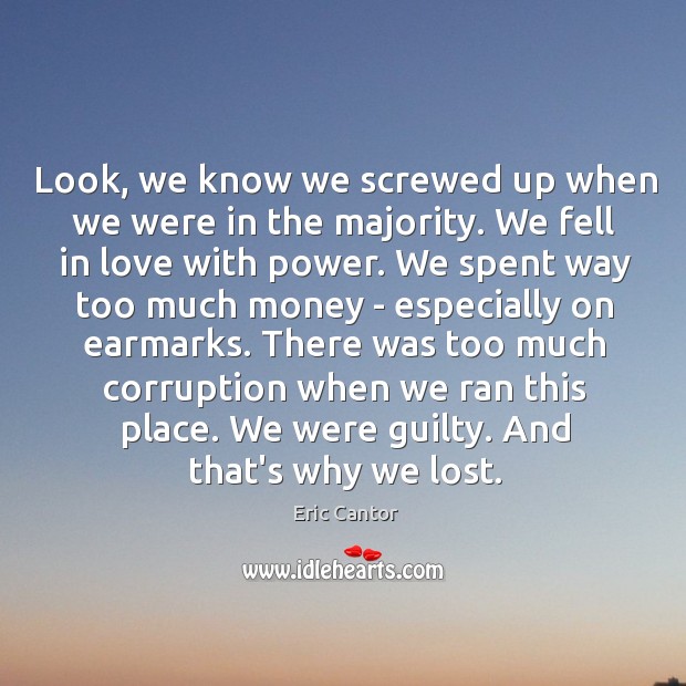 Look, we know we screwed up when we were in the majority. Eric Cantor Picture Quote
