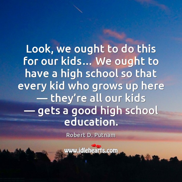 Look, we ought to do this for our kids… We ought to Robert D. Putnam Picture Quote