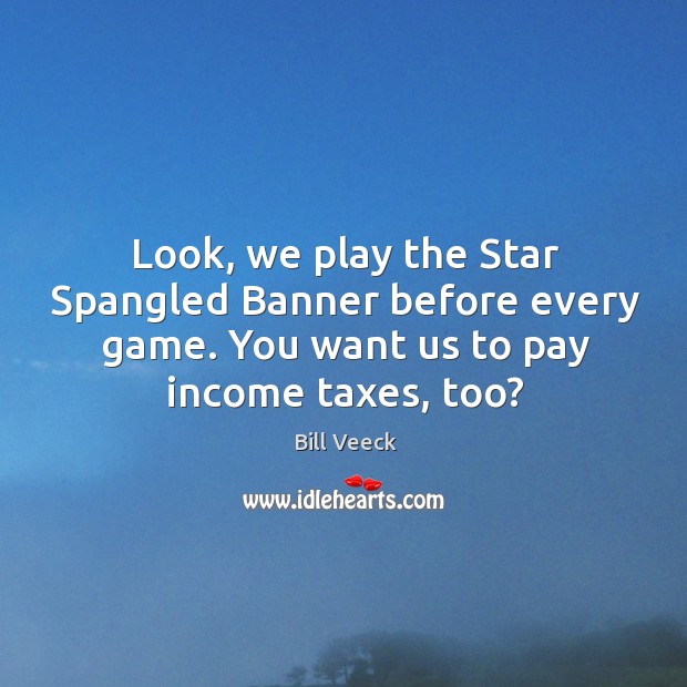 Look, we play the star spangled banner before every game. You want us to pay income taxes, too? Bill Veeck Picture Quote