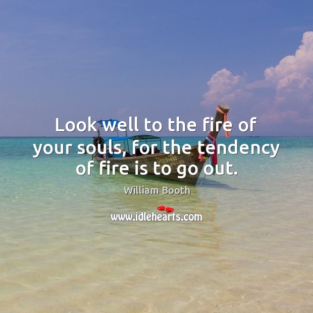 Look well to the fire of your souls, for the tendency of fire is to go out. William Booth Picture Quote