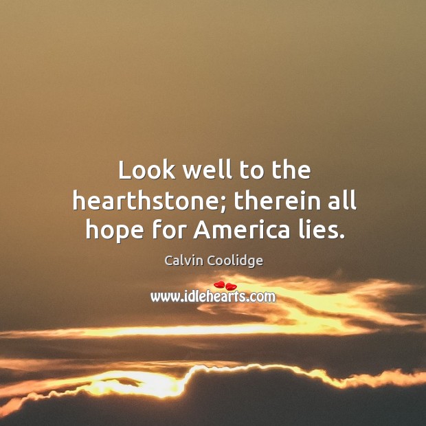 Look well to the hearthstone; therein all hope for America lies. Calvin Coolidge Picture Quote