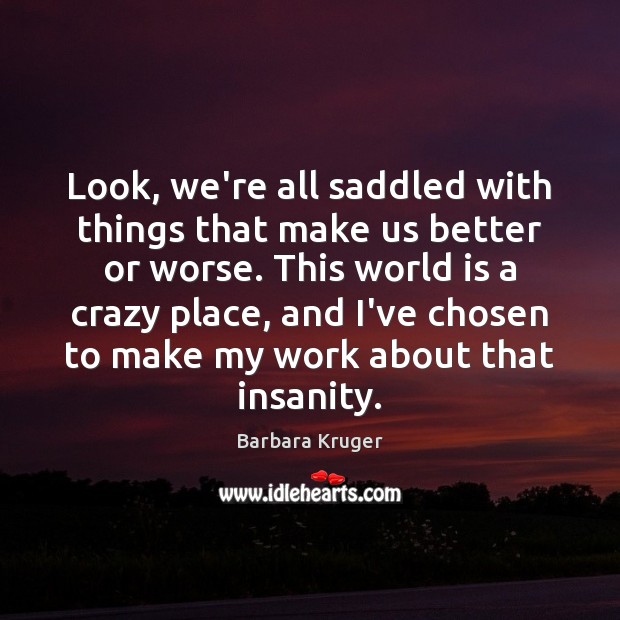 Look, we’re all saddled with things that make us better or worse. Barbara Kruger Picture Quote