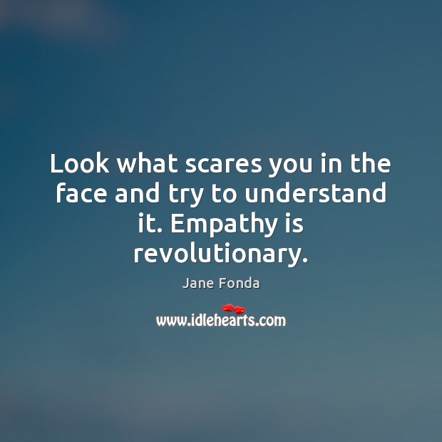 Look what scares you in the face and try to understand it. Empathy is revolutionary. Image