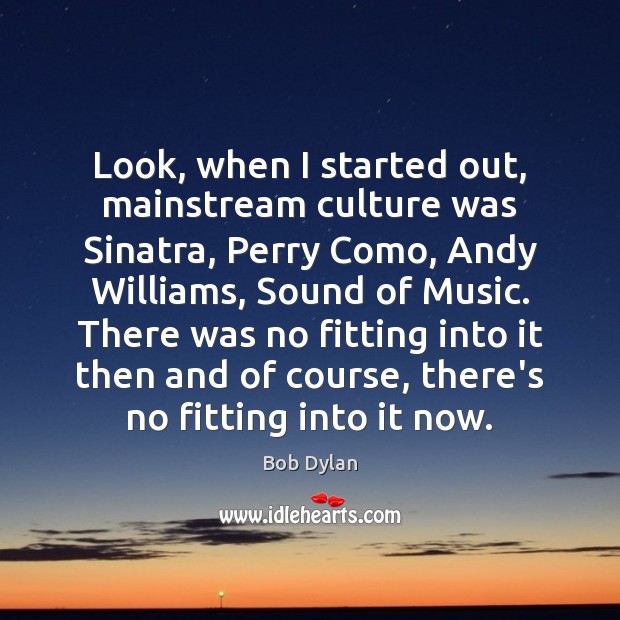 Look, when I started out, mainstream culture was Sinatra, Perry Como, Andy Bob Dylan Picture Quote