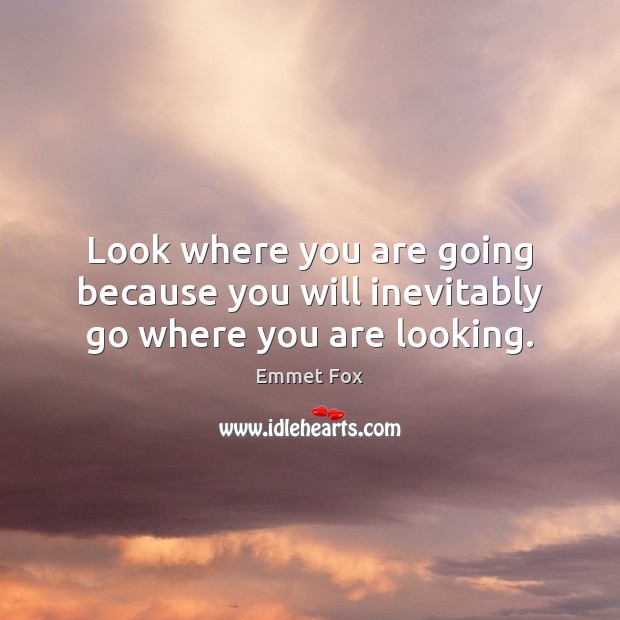 Look where you are going because you will inevitably go where you are looking. Emmet Fox Picture Quote