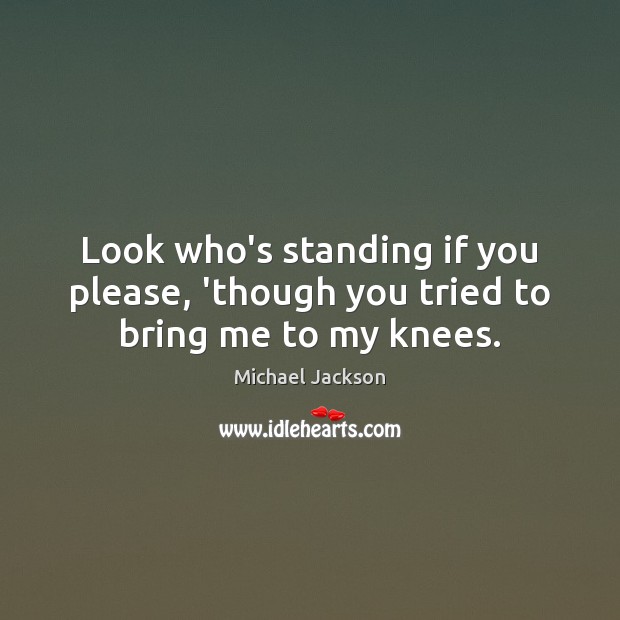 Look who’s standing if you please, ‘though you tried to bring me to my knees. Michael Jackson Picture Quote