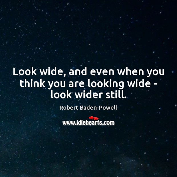 Look wide, and even when you think you are looking wide – look wider still. Robert Baden-Powell Picture Quote