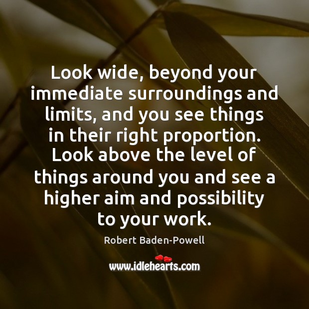 Look wide, beyond your immediate surroundings and limits, and you see things Robert Baden-Powell Picture Quote